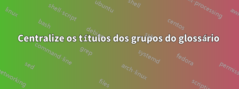 Centralize os títulos dos grupos do glossário