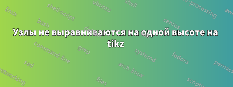 Узлы не выравниваются на одной высоте на tikz