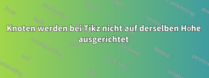 Knoten werden bei Tikz nicht auf derselben Höhe ausgerichtet