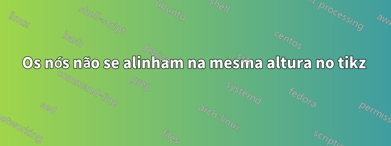 Os nós não se alinham na mesma altura no tikz