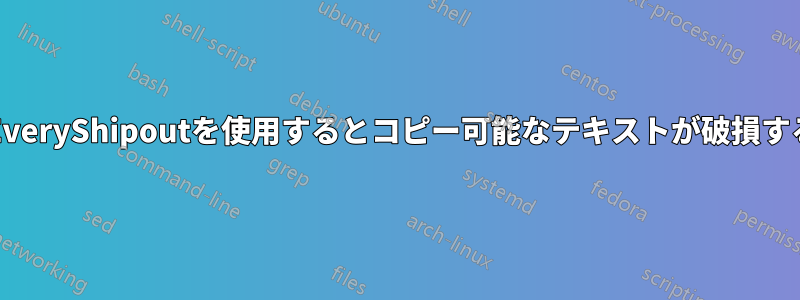 \EveryShipoutを使用するとコピー可能なテキストが破損する