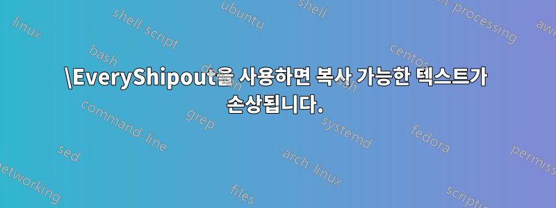 \EveryShipout을 사용하면 복사 가능한 텍스트가 손상됩니다.