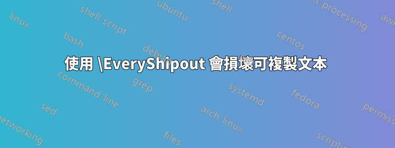 使用 \EveryShipout 會損壞可複製文本