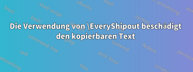 Die Verwendung von \EveryShipout beschädigt den kopierbaren Text