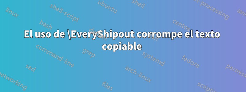 El uso de \EveryShipout corrompe el texto copiable