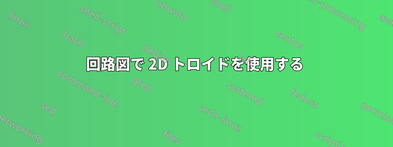 回路図で 2D トロイドを使用する