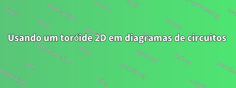 Usando um toróide 2D em diagramas de circuitos