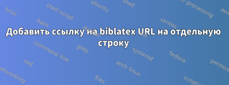 Добавить ссылку на biblatex URL на отдельную строку