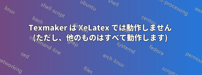 Texmaker は XeLatex では動作しません (ただし、他のものはすべて動作します)