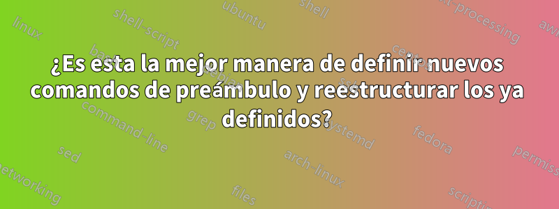 ¿Es esta la mejor manera de definir nuevos comandos de preámbulo y reestructurar los ya definidos?