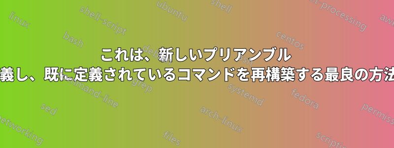 これは、新しいプリアンブル コマンドを定義し、既に定義されているコマンドを再構築する最良の方法でしょうか?