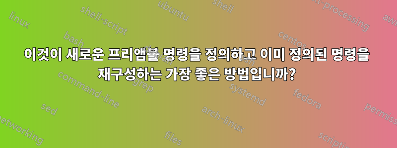 이것이 새로운 프리앰블 명령을 정의하고 이미 정의된 명령을 재구성하는 가장 좋은 방법입니까?