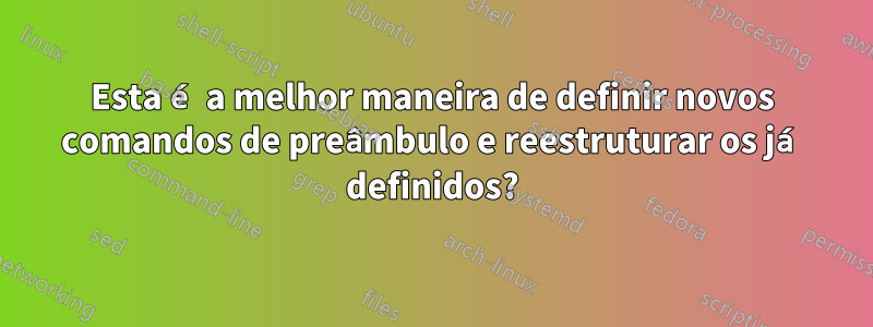 Esta é a melhor maneira de definir novos comandos de preâmbulo e reestruturar os já definidos?