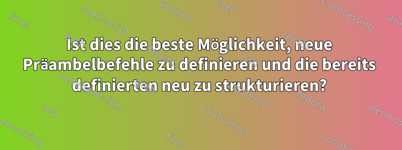 Ist dies die beste Möglichkeit, neue Präambelbefehle zu definieren und die bereits definierten neu zu strukturieren?