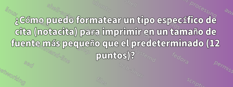 ¿Cómo puedo formatear un tipo específico de cita (notacita) para imprimir en un tamaño de fuente más pequeño que el predeterminado (12 puntos)?