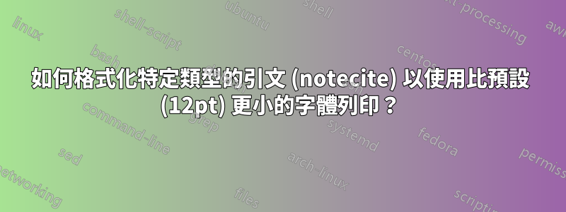 如何格式化特定類型的引文 (notecite) 以使用比預設 (12pt) 更小的字體列印？