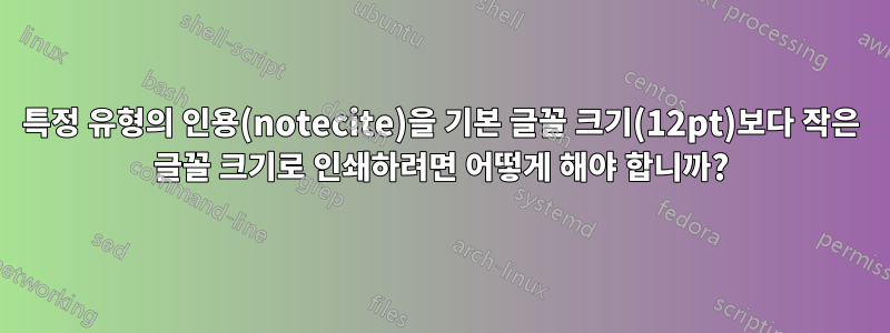 특정 유형의 인용(notecite)을 기본 글꼴 크기(12pt)보다 작은 글꼴 크기로 인쇄하려면 어떻게 해야 합니까?