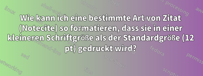 Wie kann ich eine bestimmte Art von Zitat (Notecite) so formatieren, dass sie in einer kleineren Schriftgröße als der Standardgröße (12 pt) gedruckt wird?