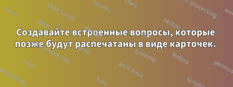 Создавайте встроенные вопросы, которые позже будут распечатаны в виде карточек.