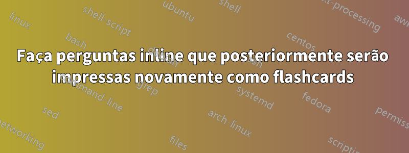 Faça perguntas inline que posteriormente serão impressas novamente como flashcards