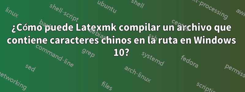 ¿Cómo puede Latexmk compilar un archivo que contiene caracteres chinos en la ruta en Windows 10?