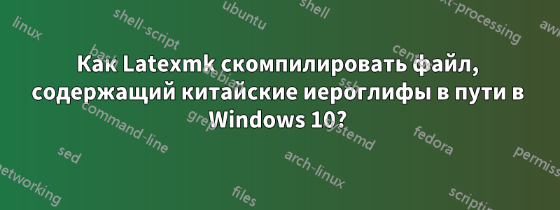 Как Latexmk скомпилировать файл, содержащий китайские иероглифы в пути в Windows 10?