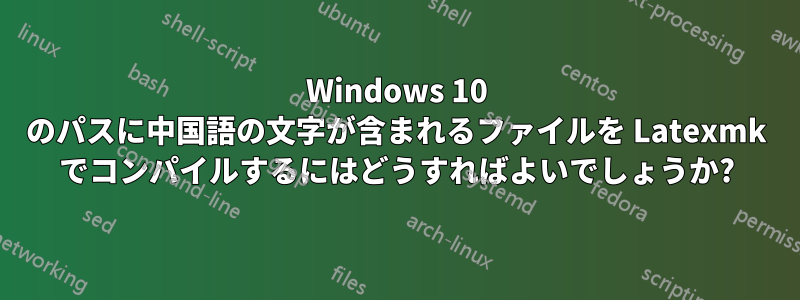 Windows 10 のパスに中国語の文字が含まれるファイルを Latexmk でコンパイルするにはどうすればよいでしょうか?