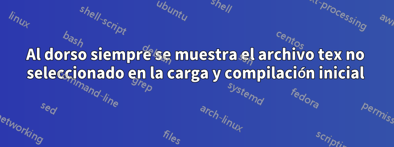 Al dorso siempre se muestra el archivo tex no seleccionado en la carga y compilación inicial