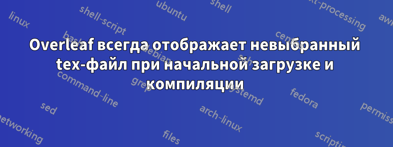 Overleaf всегда отображает невыбранный tex-файл при начальной загрузке и компиляции