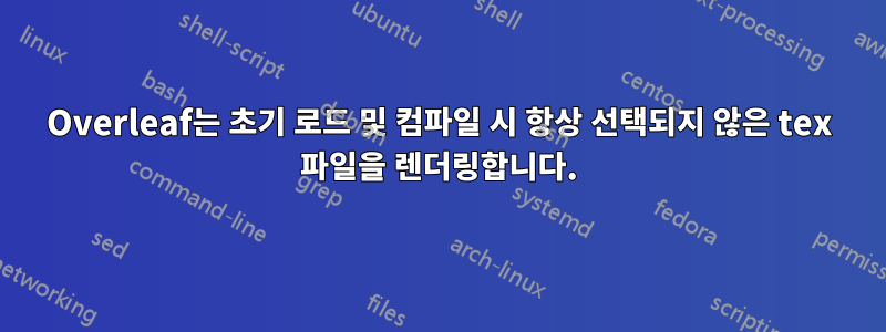 Overleaf는 초기 로드 및 컴파일 시 항상 선택되지 않은 tex 파일을 렌더링합니다.