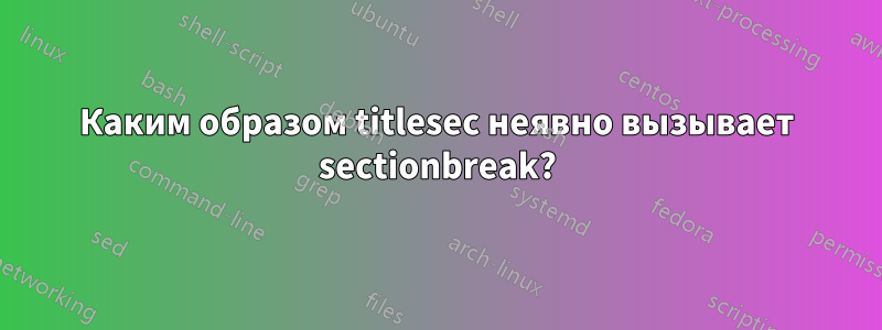 Каким образом titlesec неявно вызывает sectionbreak?