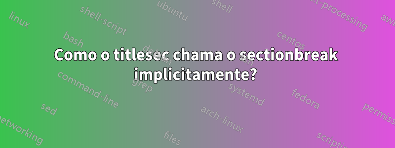 Como o titlesec chama o sectionbreak implicitamente?