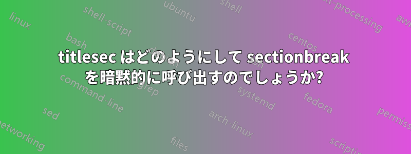 titlesec はどのようにして sectionbreak を暗黙的に呼び出すのでしょうか?