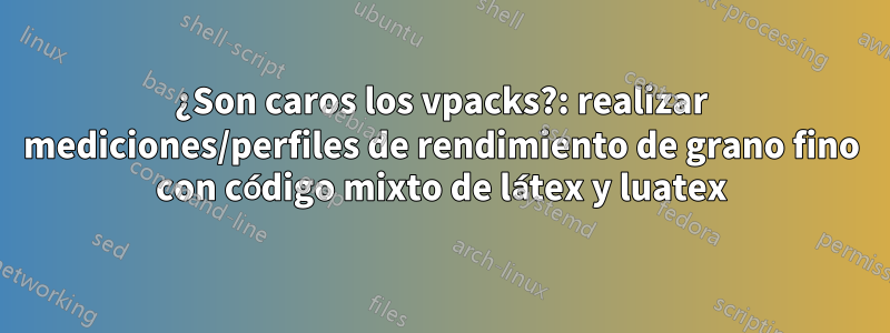 ¿Son caros los vpacks?: realizar mediciones/perfiles de rendimiento de grano fino con código mixto de látex y luatex