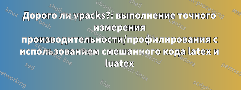 Дорого ли vpacks?: выполнение точного измерения производительности/профилирования с использованием смешанного кода latex и luatex