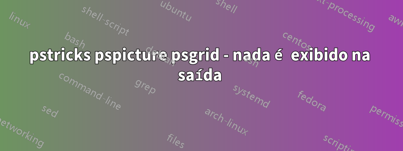 pstricks pspicture psgrid - nada é exibido na saída