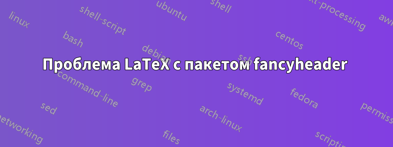 Проблема LaTeX с пакетом fancyheader