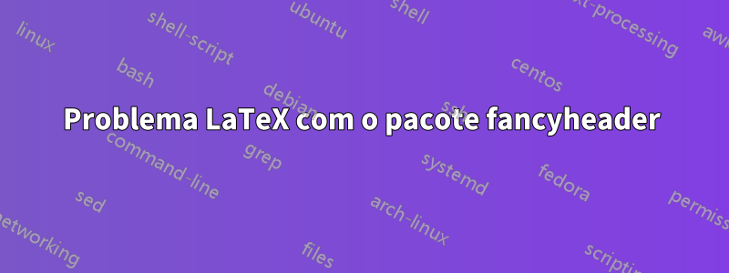 Problema LaTeX com o pacote fancyheader