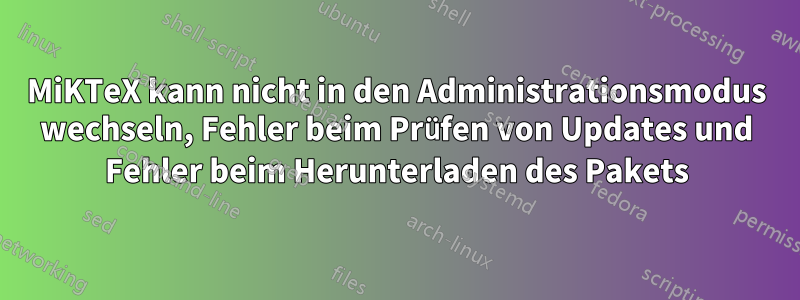 MiKTeX kann nicht in den Administrationsmodus wechseln, Fehler beim Prüfen von Updates und Fehler beim Herunterladen des Pakets