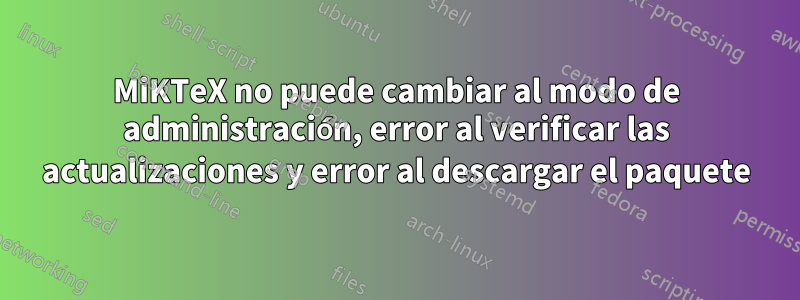 MiKTeX no puede cambiar al modo de administración, error al verificar las actualizaciones y error al descargar el paquete