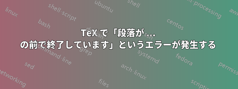 TeX で「段落が ... の前で終了しています」というエラーが発生する