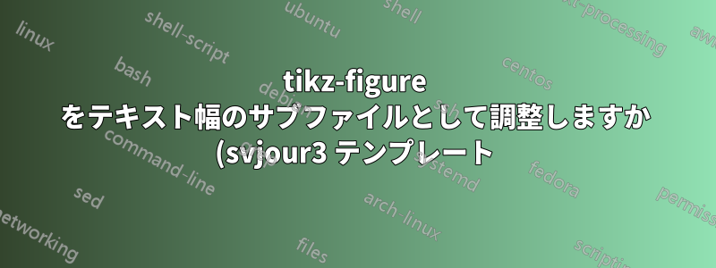 tikz-figure をテキスト幅のサブファイルとして調整しますか (svjour3 テンプレート)?