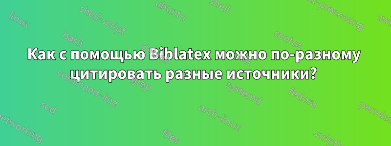 Как с помощью Biblatex можно по-разному цитировать разные источники?