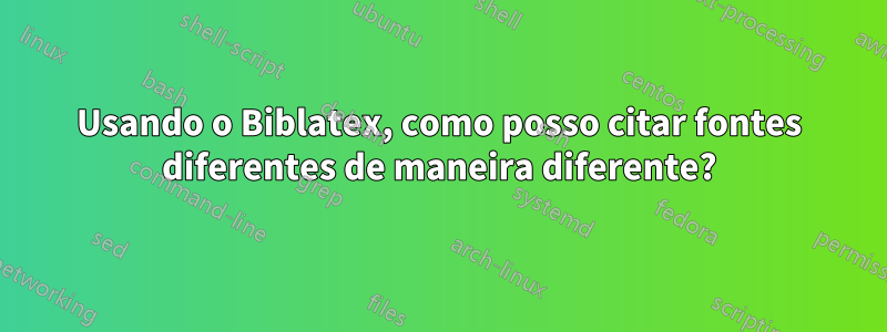 Usando o Biblatex, como posso citar fontes diferentes de maneira diferente?