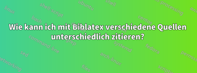 Wie kann ich mit Biblatex verschiedene Quellen unterschiedlich zitieren?