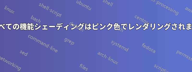 すべての機能シェーディングはピンク色でレンダリングされます 