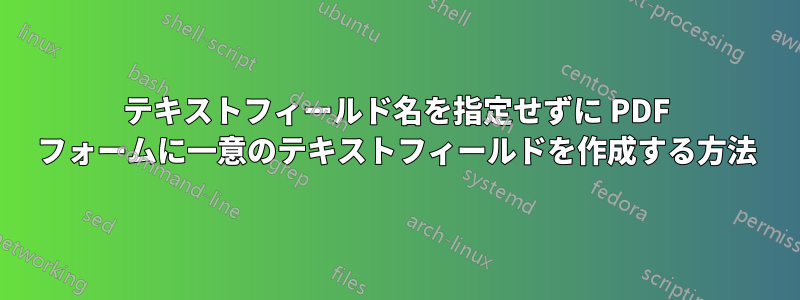 テキストフィールド名を指定せずに PDF フォームに一意のテキストフィールドを作成する方法