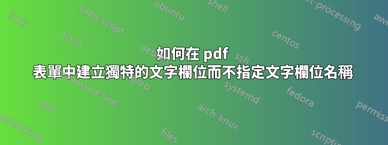 如何在 pdf 表單中建立獨特的文字欄位而不指定文字欄位名稱