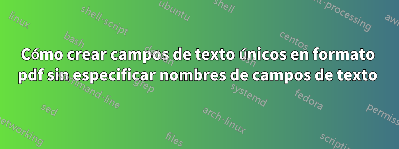 Cómo crear campos de texto únicos en formato pdf sin especificar nombres de campos de texto