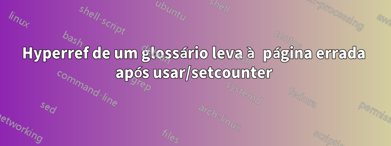 Hyperref de um glossário leva à página errada após usar/setcounter